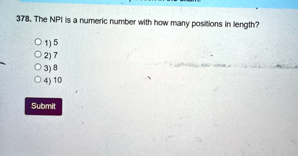 378. The NPI is a numeric number with how many positions in length?
? 1) 5
? 2) 7
? 3) 8
? 4) 10
Submit