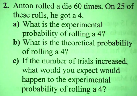 SOLVED: 2. Anton Rolled A Die 60 Times. On 25 Of These Rolls, He Got A ...