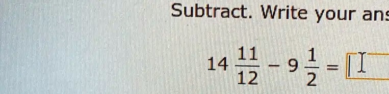 Subtract. Write your ans14(11)/(12) - 9(1)/(2) =