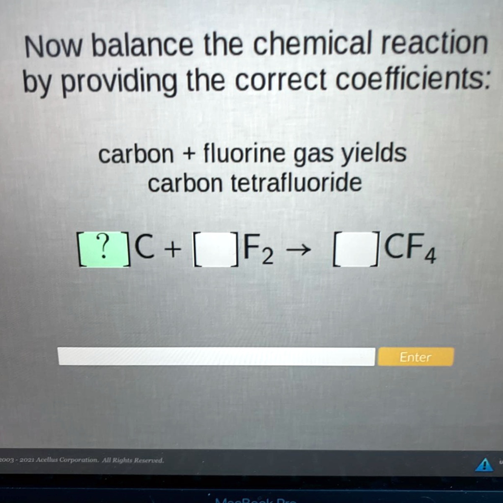 Now balance the chemical reaction by providing the correct coefficients:
carbon + fluorine gas yields
carbon tetrafluoride
[ ? ]C + [  ]F2 ? [  ]CF4
