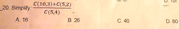 20. Simplify: fracC(10,3)+C(5,2)C(5,4) A. 16 B. 26 C. 40 D. 80