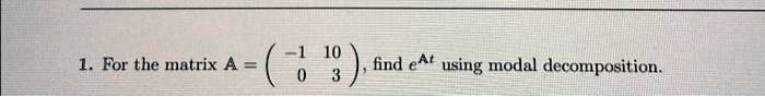 1. For the matrix A = 
    < p m a t r i x >, find e^At using modal decomposition.
