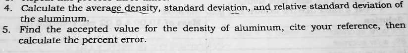 4. Calculate the average density, standard deviation, and relative standard deviation of the aluminum.
5. Find the accepted value for the density of aluminum, cite your reference, then calculate the percent error.