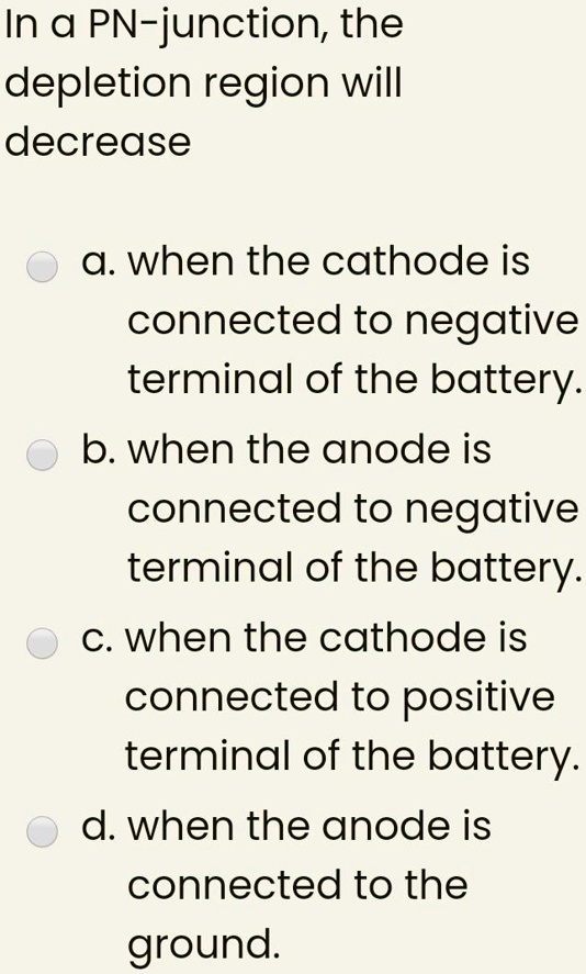 In a PNjunction, the depletion region will decrease a. when the cathode is connected to the
