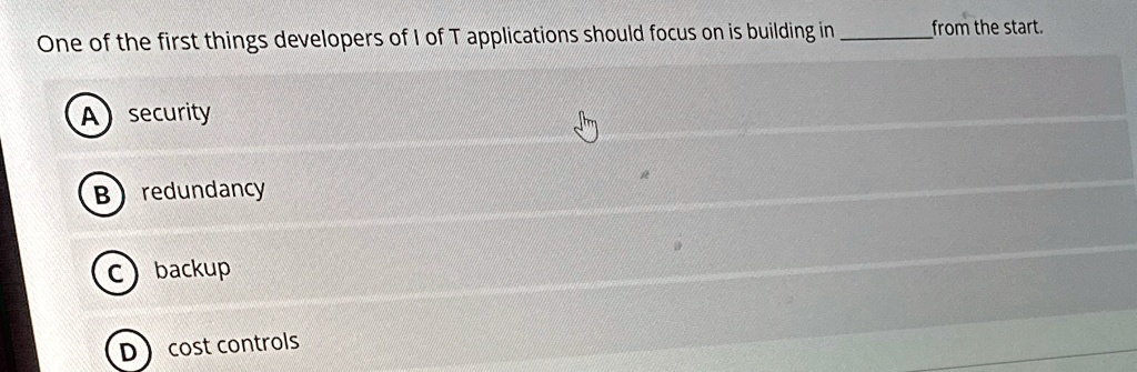 one of the first things developers of i of t applications should focus on is building in  from the start a security b redundancy c backup d cost controls 62039