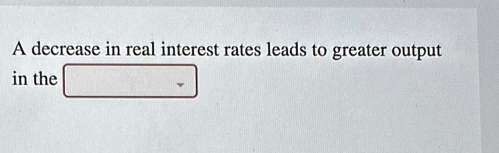 SOLVED: A decrease in real interest rates leads to greater output in ...