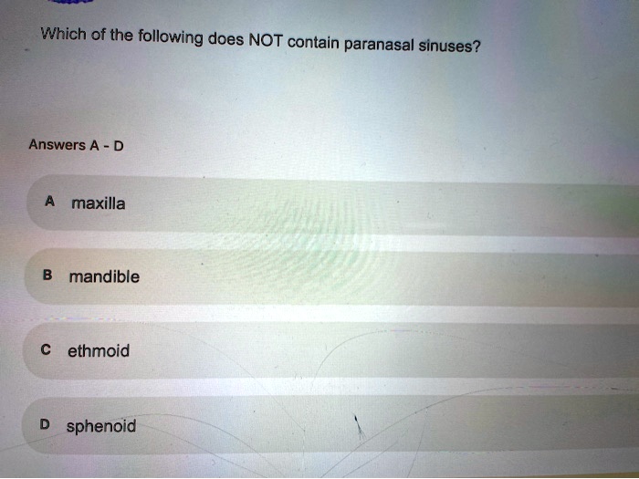 Which of the following does NOT contain paranasal sinuses?
Answers A - D
A maxilla
B mandible
C ethmoid
D sphenoid
