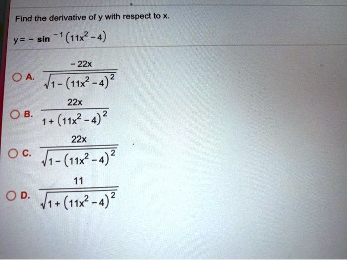Find the derivative of y with respect to x.
y = - sin ^-1 (11x^2 - 4)
A. - 22x / sqrt(1 - (11x^2 - 4)^2)
B. 22x / (1 + (11x^2 - 4)^2)
C. 22x / sqrt(1 - (11x^2 - 4)^2)
D. 11 / sqrt(1 + (11x^2 - 4)^2)
