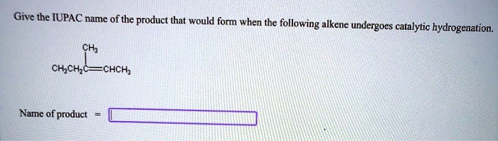 Give the IUPAC name of the product that would form when the following alkene undergoes catalytic hydrogenation.

CH3CH2C(CH3)=CHCH3

Name of product =