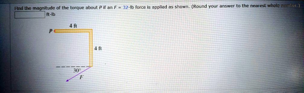 Find the magnitude of the torque about P if an F = 32-lb force is applied as shown. (Round your answer to the nearest whole number.)
ft-lb
4 ft
P
4 ft
30°
F