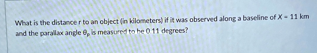 What is the distance r to an object (in kilometers) if it was observed along a baseline of X = 11 km and the parallax angle  is measured to be 0.11 degrees?