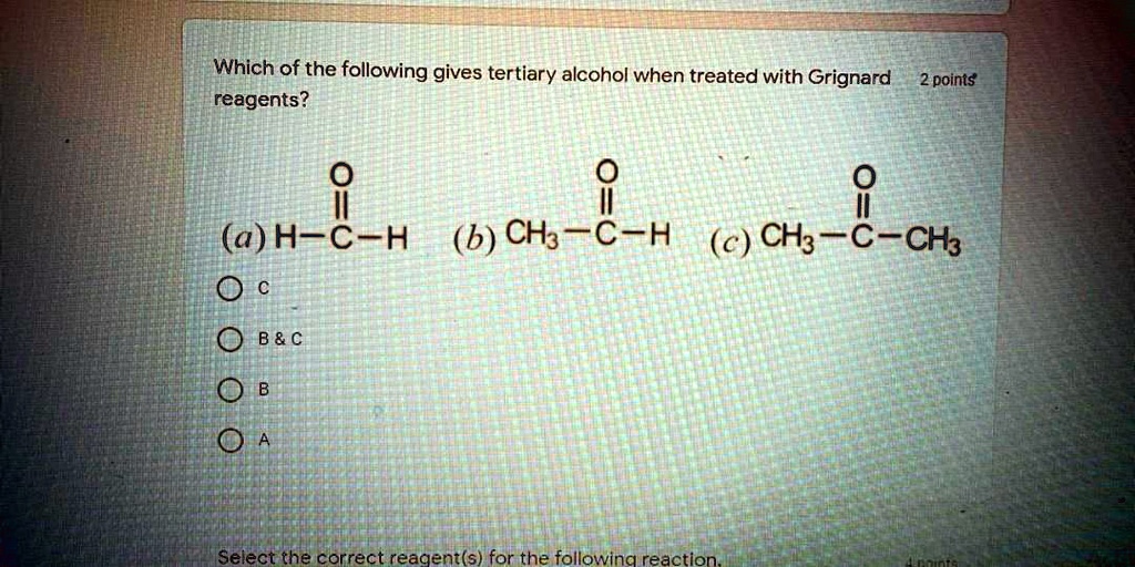 Which of the following gives tertiary alcohol when treated with Grignard reagents?
(a) H-C-H (b) CH3-C-H (c) CH3-C-CH3
C
B     C
B
A