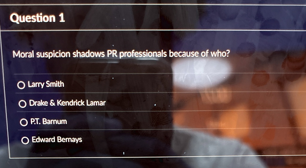 Question 1
Moral suspicion shadows PR professionals because of who?
Larry Smith
Drake     Kendrick Lamar
P.T. Barnum
Edward Bernays