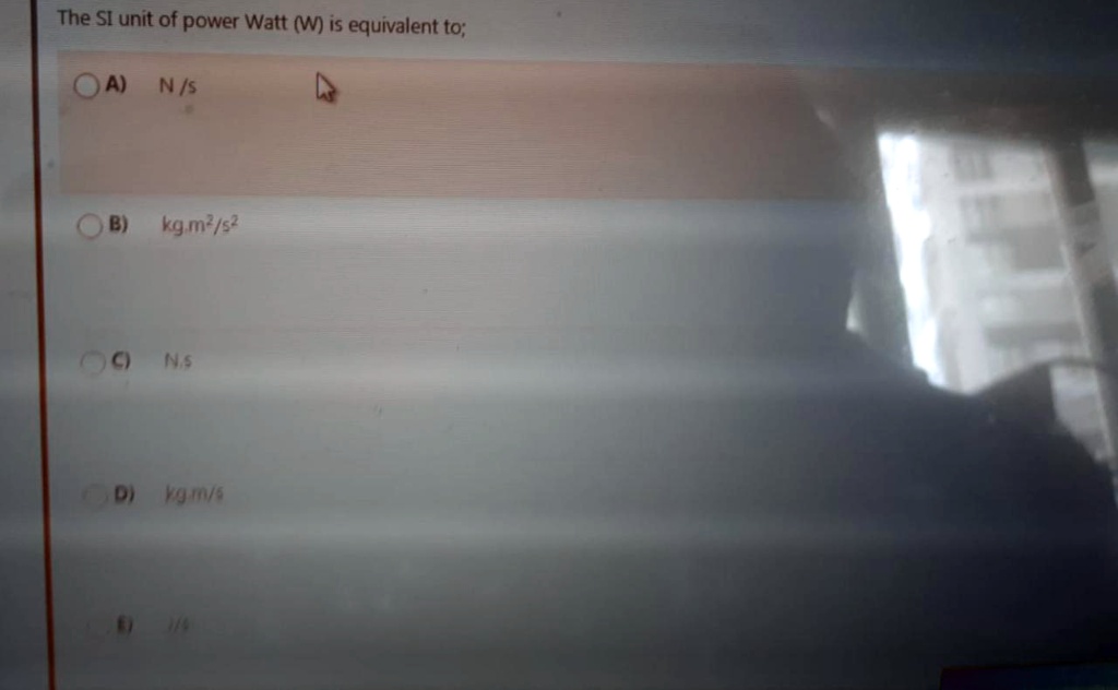 The SI unit of power Watt (W) is equivalent to;

A) N / s

B) kg.m²/s²

C) N.s

D) kg.m/s

E) J/s