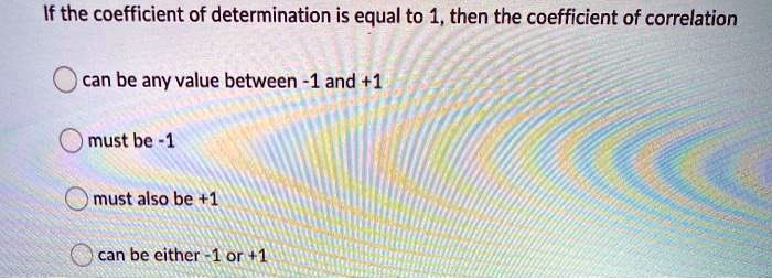 If the coefficient of determination is equal to 1, then the coefficient of correlation
can be any value between -1 and +1
must be -1
must also be +1
can be either -1 or +1