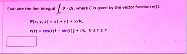 evaluate the line integral intc mathbff cdot dmathbfr where c is given by the vector function mathbfrt mathbffx y z xmathbfi ymathbfj xymathbfk mathbfrt costmathbfi sintmathbfj tmathbfk 0 l 09749