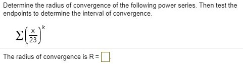 Determine the radius of convergence of the following power series. Then test the endpoints to determine the interval of convergence.

?(x/23)^k

The radius of convergence is R =
