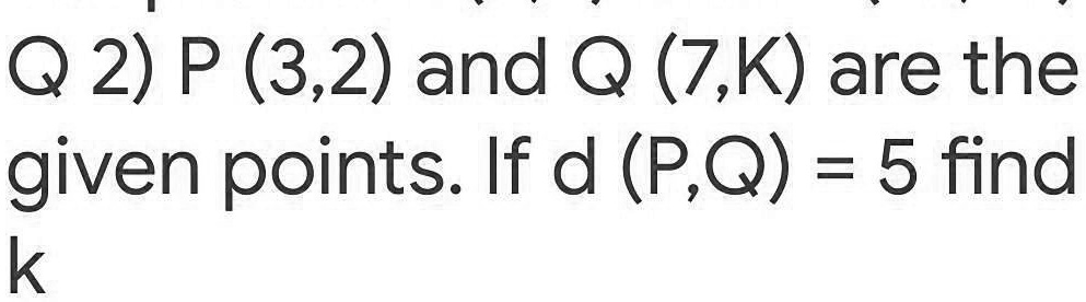 Q 2) P (3,2) and Q (7,K) are the given points. If d (P,Q) = 5 find k
