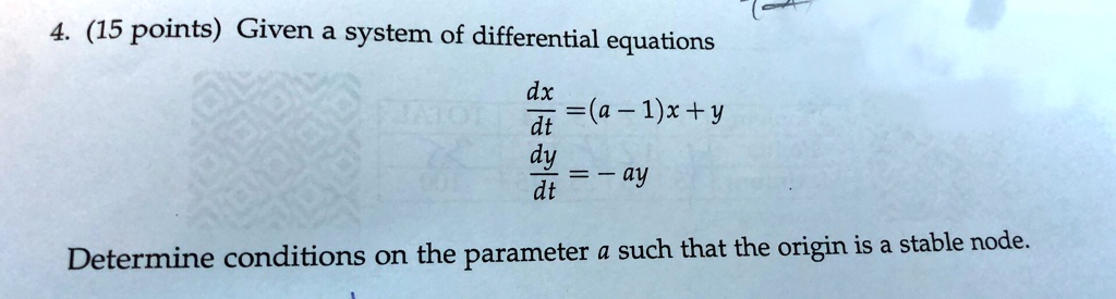 4. (15 points) Given a system of differential equations
(dx)/(dt) = (a - 1)x + y
(dy)/(dt) = -ay
Determine conditions on the parameter a such that the origin is a stable node.