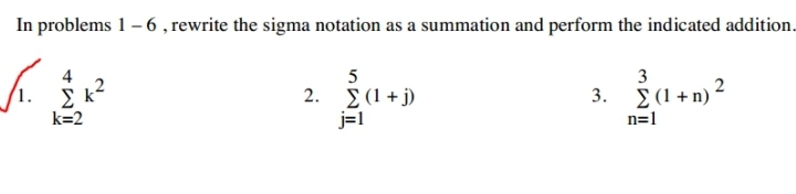 In problems 1 - 6 , rewrite the sigma notation as a summation and perform the indicated addition.
1. ?k=2^4 k^2
2. ?j=1^5 (1+j)
3. ?n=1^3 (1+n)^2