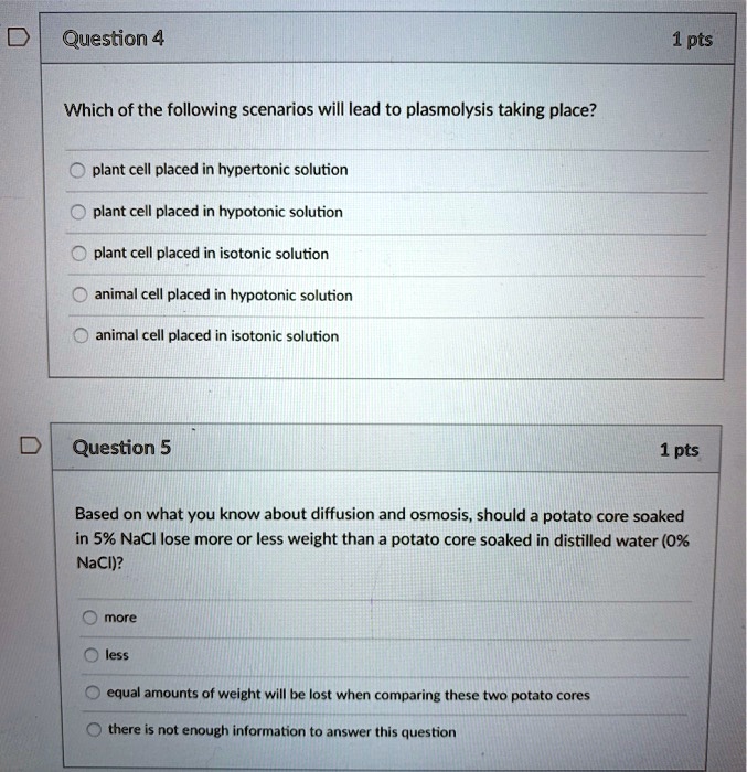 SOLVED: Question 4 1pts Which of the following scenarios will lead to plasmolysis taking place? plant cell placed in hypertonic solution plant cell placed in hypotonic solution plant cell placed in isotonic SOLVED: Question 4 1pts Which of the following scenarios will lead to plasmolysis taking place? plant cell placed in hypertonic solution plant cell placed in hypotonic solution plant cell placed in isotonic