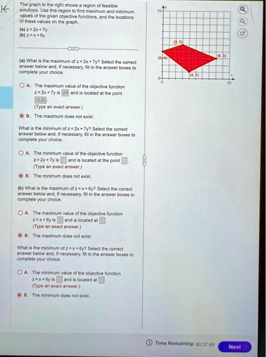 The graph to the right shows a region of feasible solutions. Use this region to find maximum and minimum values of the given objective functions, and the locations of these values on the graph. (a) z = 2x + 7y (b) z = x + 6y (a) What is the maximum of z = 2x + 7y? Select the correct answer below and, if necessary, fill in the answer boxes to complete your choice. A. The maximum value of the objective function z = 2x + 7y is 41 and is located at the point (3, 5). (Type an exact answer.) B. The maximum does not exist. What is the minimum of z = 2x + 7y? Select the correct answer below and, if necessary, fill in the answer boxes to complete your choice. A. The minimum value of the objective function z = 2x + 7y is and is located at the point . (Type an exact answer.) B. The minimum does not exist. (b) What is the maximum of z = x + 6y? Select the correct answer below and, if necessary, fill in the answer boxes to complete your choice. A. The maximum value of the objective function z = x + 6y is and is located at . (Type an exact answer.) B. The maximum does not exist. What is the minimum of z = x + 6y? Select the correct answer below and, if necessary, fill in the answer boxes to complete your choice. A. The minimum value of the objective function z = x + 6y is and is located at . (Type an exact answer.) B. The minimum does not exist.
