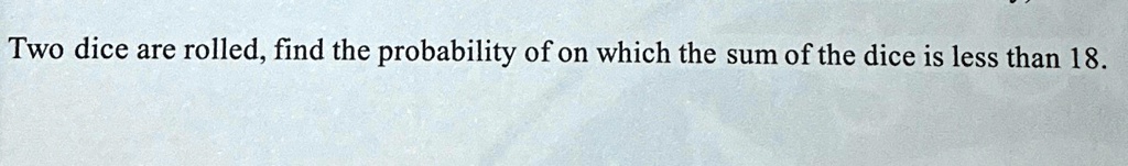 Two dice are rolled, find the probability of on which the sum of the dice is less than 18.