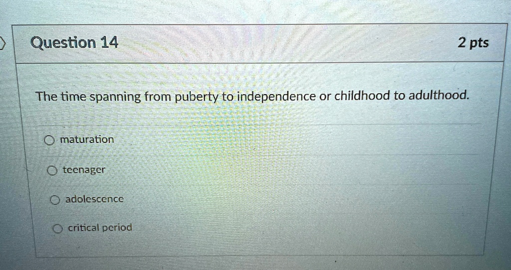 Question 14
2 pts
The time spanning from puberty to independence or childhood to adulthood.
maturation
teenager
adolescence
critical period