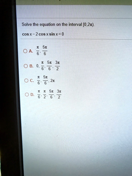 Solve the equation on the interval [0,2?).
cos x - 2 cos x sin x = 0
A. ?/6, 5?/6
B. 0, ?/6, 5?/6, 3?/2
C. ?/6, 5?/6, 2?
D. ?/6, ?/2, 5?/6, 3?/2