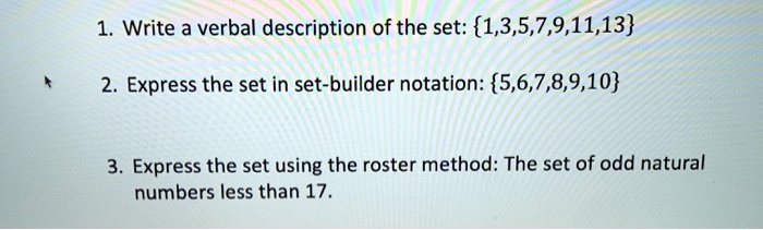 1. Write a verbal description of the set: 1,3,5,7,9,11,13
2. Express the set in set-builder notation: 5,6,7,8,9,10
3. Express the set using the roster method: The set of odd natural numbers less than 17.