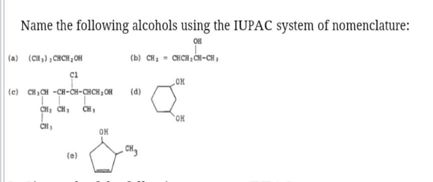 Name the following alcohols using the IUPAC system of nomenclature:
(a) (CH3)2CHCH2OH
(b) CH2=CHCH2CH(OH)CH3
(c) CH3CH(CH2CH3)CH(CH3)CH(Cl)CH(CH3)CH2OH
(d) cyclohexane-1,3-diol structure
(e) 2-methylcyclopent-3-en-1-ol structure