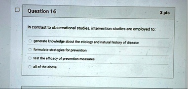 question 16 3 pts in contrast to observational studies intervention studies are employed to generate knowledge about the etiology and natural history of disease formulate strategies for prev 98169