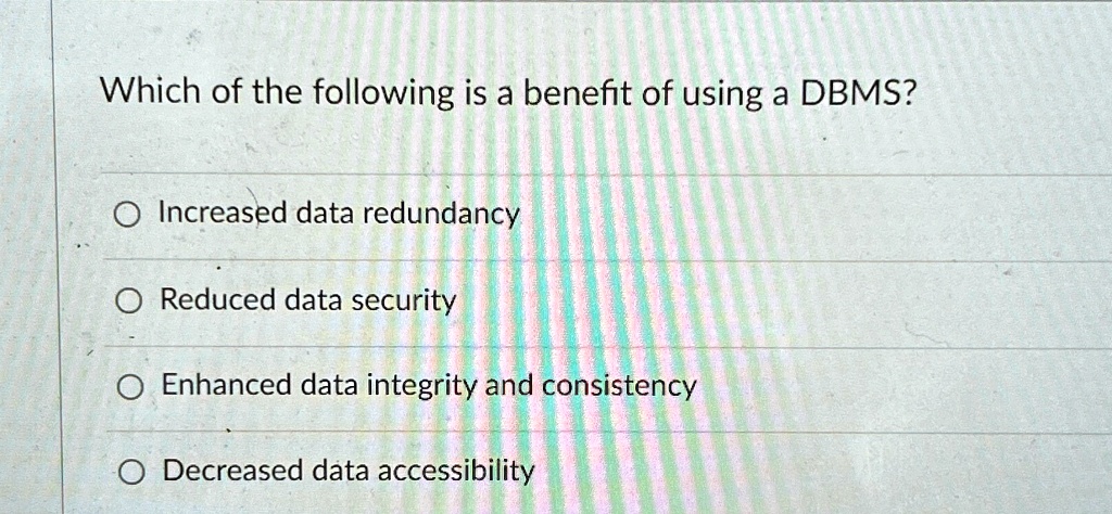 Which of the following is a benefit of using a DBMS?
Increased data redundancy
Reduced data security
Enhanced data integrity and consistency
Decreased data accessibility