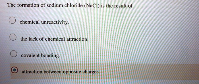 The formation of sodium chloride (NaCl) is the result of

chemical unreactivity.

the lack of chemical attraction.

covalent bonding.

attraction between opposite charges.