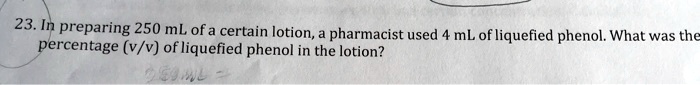 23. In preparing 250 mL of a certain lotion, a pharmacist used 4 mL of liquefied phenol. What was the percentage (v/v) of liquefied phenol in the lotion?
