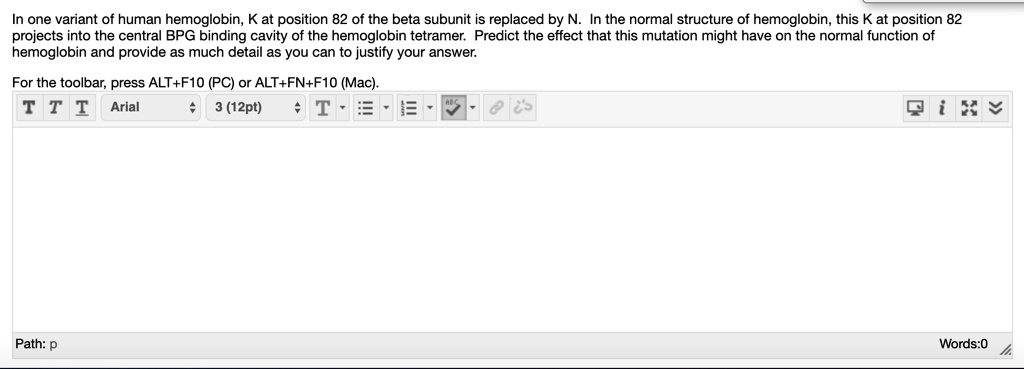 In one variant of human hemoglobin, K at position 82 of the beta subunit is replaced by N. In the normal structure of hemoglobin, this K at position 82 projects into the central BPG binding cavity of the hemoglobin tetramer. Predict the effect that this mutation might have on the normal function of hemoglobin and provide as much detail as you can to justify your answer.