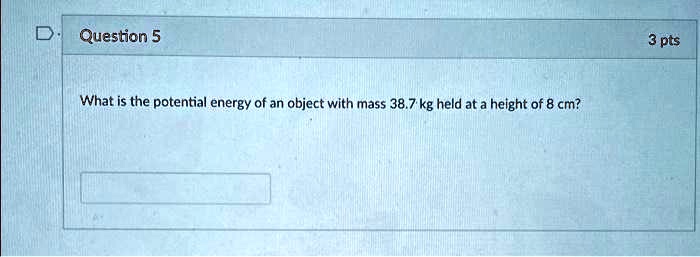 Question 5
What is the potential energy of an object with mass 38.7 kg held at a height of 8 cm?