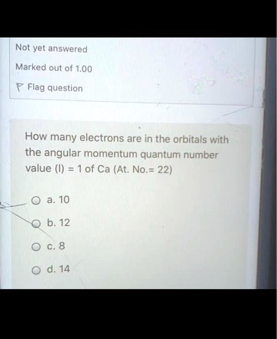 How many electrons are in the orbitals with the angular momentum quantum number value (l) = 1 of Ca (At. No.= 22)
a. 10
b. 12
c. 8
d. 14