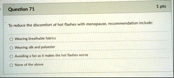 question 71 1 pts to reduce the discomfort of hot flashes with menopause recommendation include wearing breathable fabrics wearing silk and polyester avoiding a fan as it makes the hot flash 98344