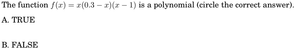 The function f(x) = x(0.3 - x)(x - 1) is a polynomial (circle the correct answer).
A. TRUE
B. FALSE