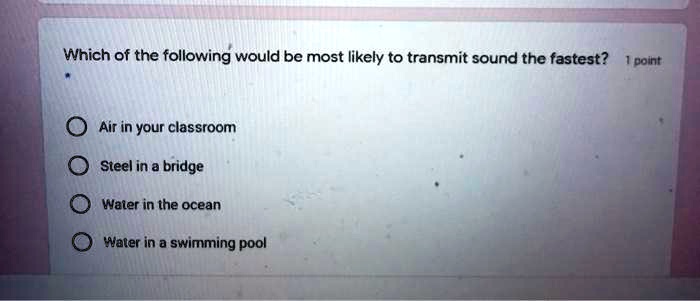 Which of the following would be most likely to transmit sound the fastest?

Air in your classroom
Steel in a bridge
Water in the ocean
Water in a swimming pool