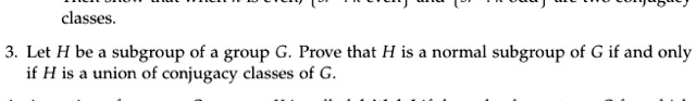 classes.

3. Let H be a subgroup of a group G. Prove that H is a normal subgroup of G if and only if H is a union of conjugacy classes of G.