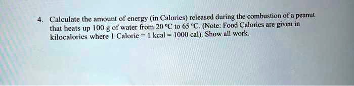 Calculate the amount of energy (in Calories) released during the combustion of a peanut that heats up 100 g of water from 20 °C to 65 °C. (Note: Food Calories are given in kilocalories where 1 Calorie = 1 kcal = 1000 cal). Show all work.