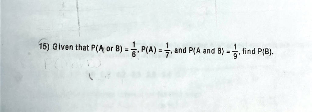 15) Given that P(A or B) = 1/6, P(A) = 1/7, and P(A and B) = 1/9, find P(B).