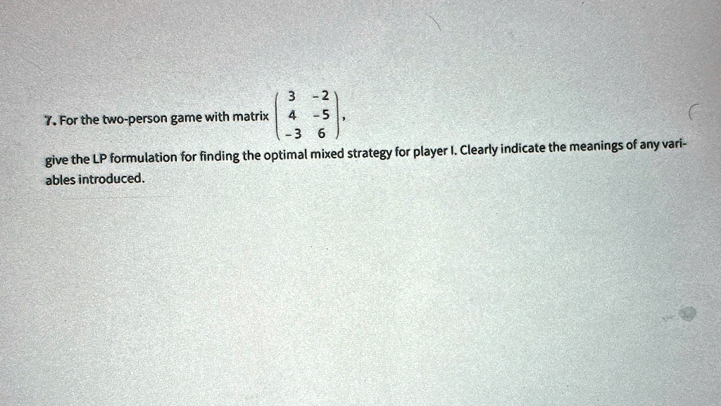 7 for the two person game with matrix beginpmatrix 3 2 4 5 3 6 endpmatrix give the lp formulation for finding the optimal mixed strategy for player i clearly indicate the meanings of any var 16401