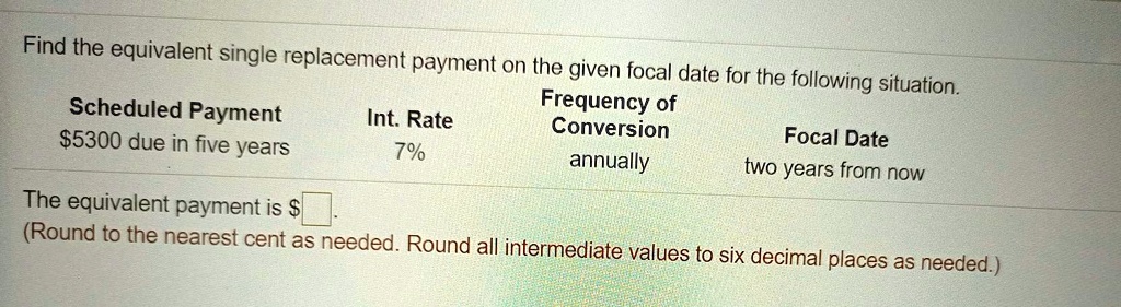 Solved Find The Equivalent Single Replacement Payment On The Given Focal Date For The Following Situation Scheduled Payment Frequency Of Int Rate Conversion S5300 Due In Five Years Focal Date 7 Annually Two