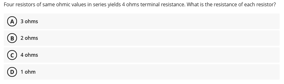Four resistors of same ohmic values in series yields 4 ohms terminal resistance. What is the resistance of each resistor?
A 3 ohms
B 2 ohms
C 4 ohms
D 1 ohm