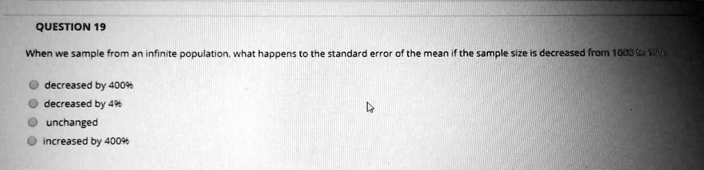 Solved Question 19 When We Sample From An Infinite Population What Happens T0 The Standard Error Of The Mean If The Sample Size Is Decreased Rom 600 0 0d Decreased By 400 Decreased