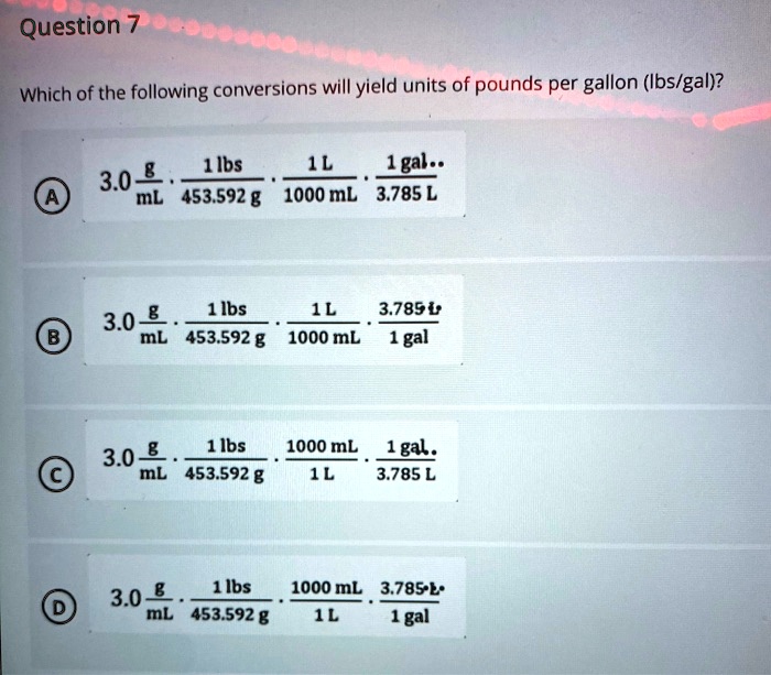 Solved Question 7 Which Of The Following Conversions Will Yield Units Of Pounds Per Gallon Ibslgal 1 Ibs 1 Gal 3 0 B Ml 453 592 8 1000 Ml 3 785 L B 1 Ibs 1l