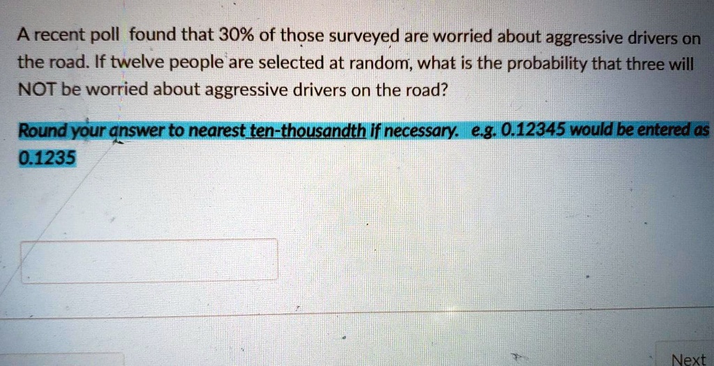 A recent poll found that 30% of those surveyed are worried about aggressive drivers on the road. If twelve people are selected at random, what is the probability that three will NOT be worried about aggressive drivers on the road?

Round your answer to nearest ten-thousandth if necessary. e.g. 0.12345 would be entered as 0.1235